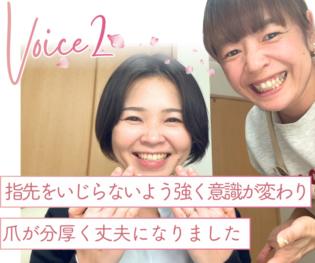 お客様の声２
指先をいじらないよう強く意識が変わり爪が分厚く丈夫になりました