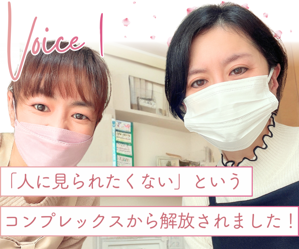 お客様の声１
人に見られたくないというコンプレックスから解放されました